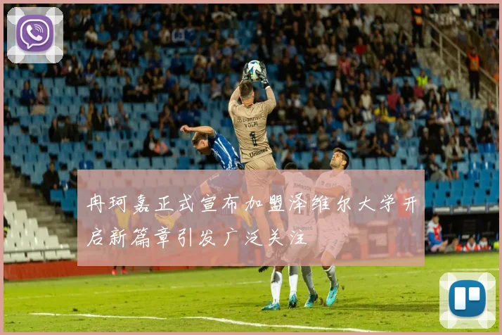 冉珂嘉正式宣布加盟泽维尔大学开启新篇章引发广泛关注