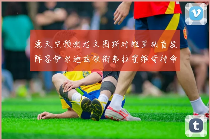 意天空预测尤文图斯对维罗纳首发阵容伊尔迪兹领衔弗拉霍维奇待命