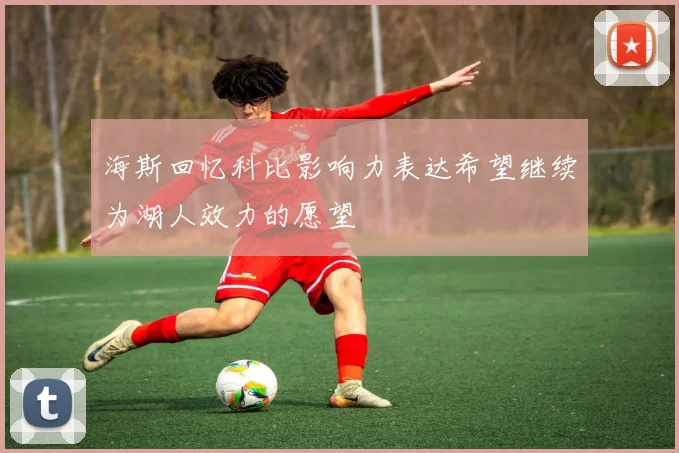 海斯回忆科比影响力表达希望继续为湖人效力的愿望