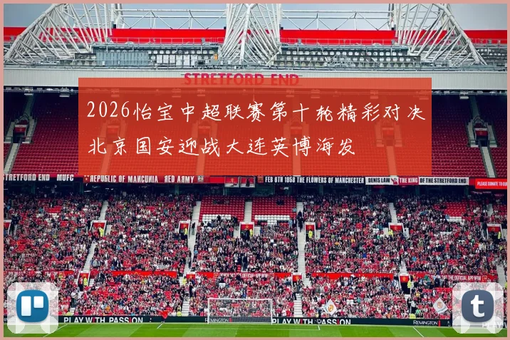 2026怡宝中超联赛第十轮精彩对决北京国安迎战大连英博海发