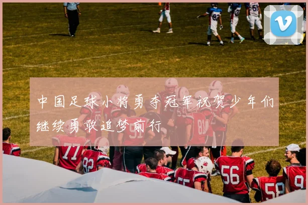 中国足球小将勇夺冠军祝贺少年们继续勇敢追梦前行