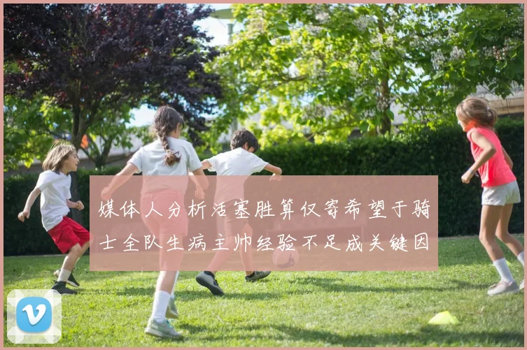 媒体人分析活塞胜算仅寄希望于骑士全队生病主帅经验不足成关键因素
