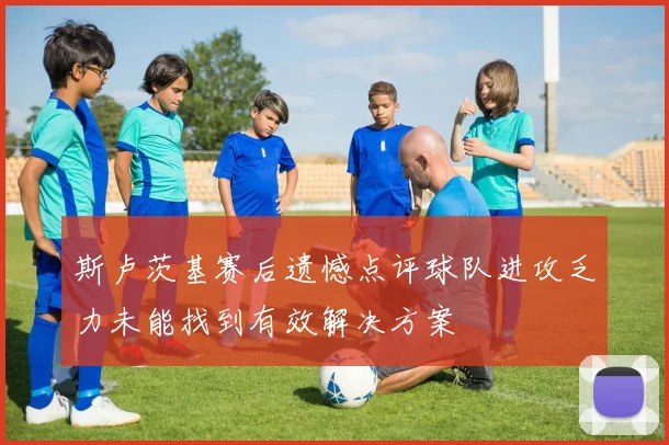 斯卢茨基赛后遗憾点评球队进攻乏力未能找到有效解决方案