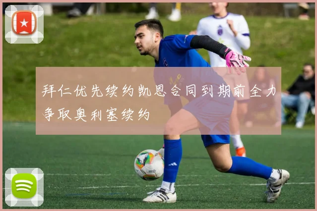 拜仁优先续约凯恩合同到期前全力争取奥利塞续约