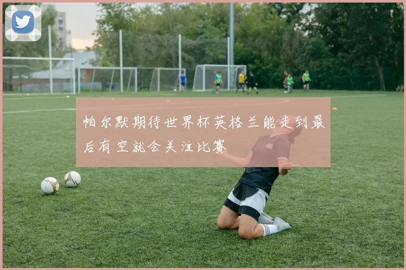 帕尔默期待世界杯英格兰能走到最后有空就会关注比赛