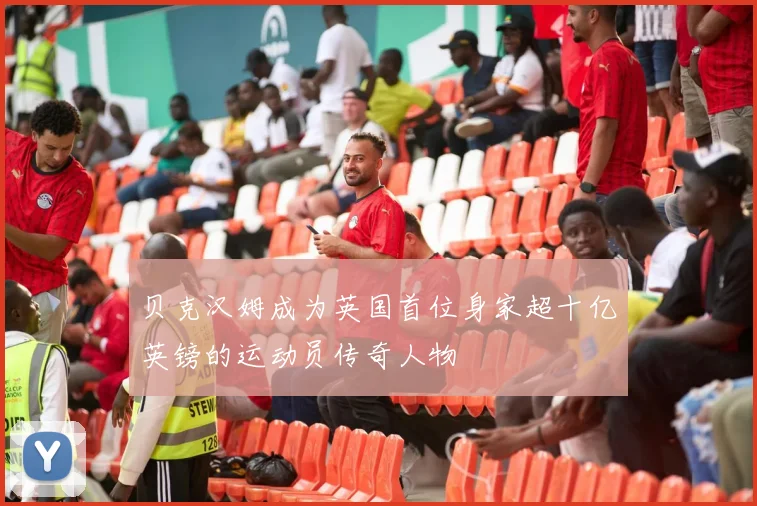 贝克汉姆成为英国首位身家超十亿英镑的运动员传奇人物
