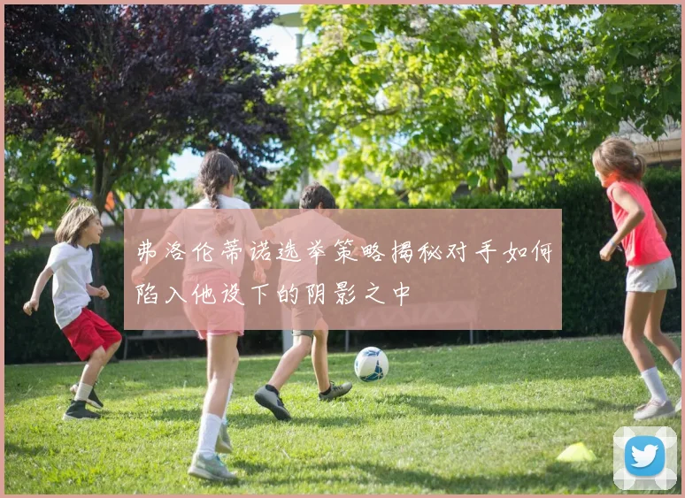 弗洛伦蒂诺选举策略揭秘对手如何陷入他设下的阴影之中