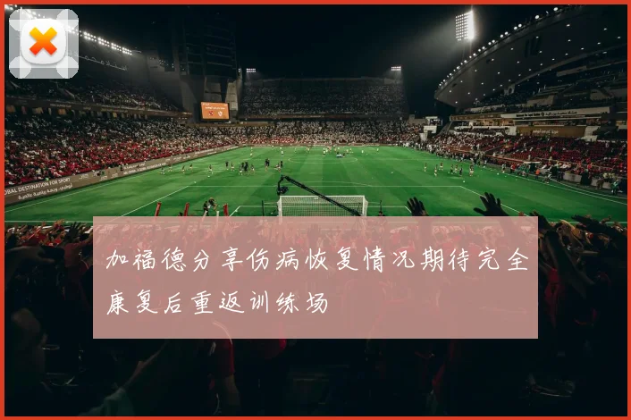 加福德分享伤病恢复情况期待完全康复后重返训练场