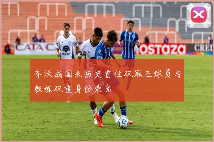 齐沃成国米历史首位双冠王球员与教练双重身份荣光
