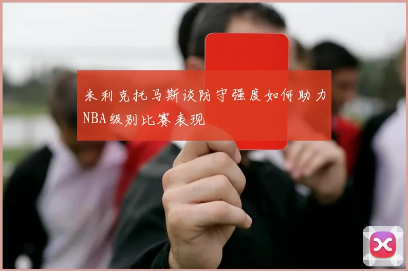 米利克托马斯谈防守强度如何助力NBA级别比赛表现
