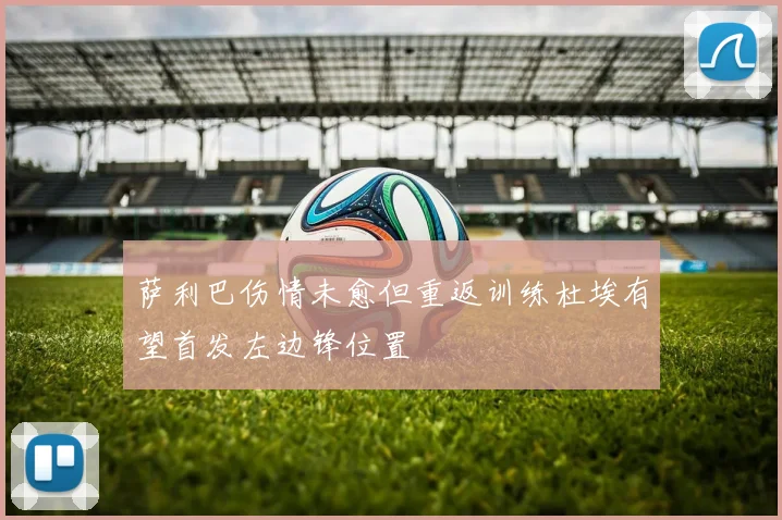 萨利巴伤情未愈但重返训练杜埃有望首发左边锋位置