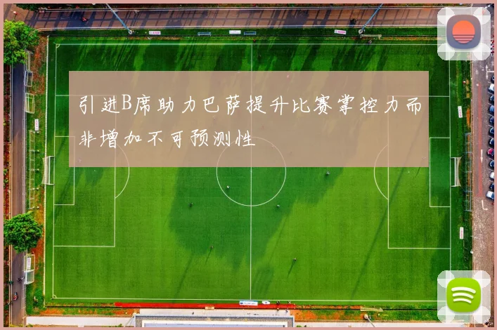 引进B席助力巴萨提升比赛掌控力而非增加不可预测性