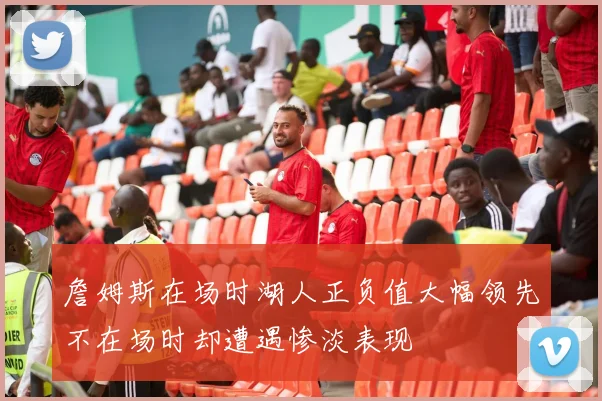 詹姆斯在场时湖人正负值大幅领先不在场时却遭遇惨淡表现